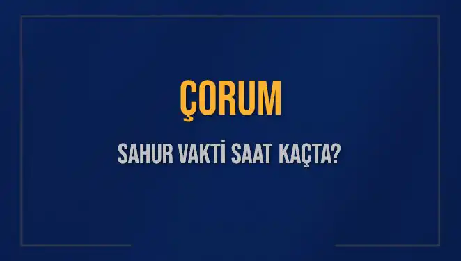 Çorum’da Sahur Vakti: 2025 Takvimine Göre Saat Kaçta?