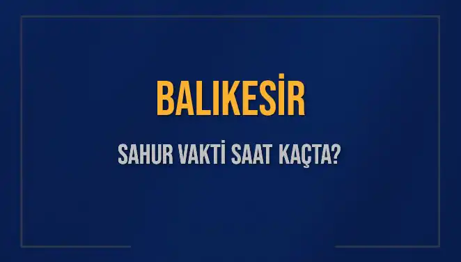 Balıkesir’de Sahur Vakti: 2025 Takvimi ve Saatler Hakkında Bilgi